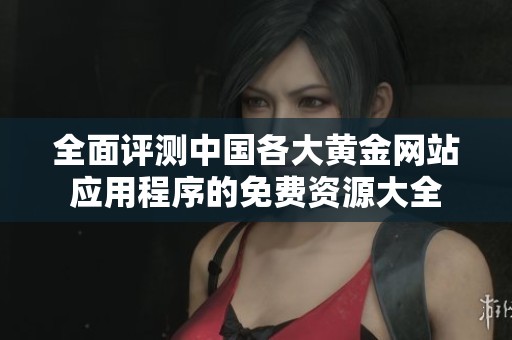 全面评测中国各大黄金网站应用程序的免费资源大全