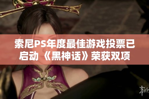 索尼PS年度最佳游戏投票已启动 《黑神话》荣获双项提名引发关注