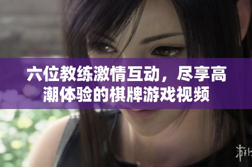 六位教练激情互动，尽享高潮体验的棋牌游戏视频