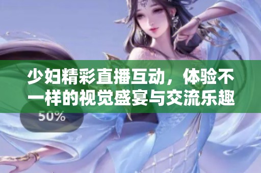 少妇精彩直播互动，体验不一样的视觉盛宴与交流乐趣