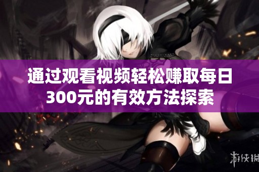 通过观看视频轻松赚取每日300元的有效方法探索