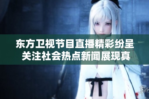 东方卫视节目直播精彩纷呈 关注社会热点新闻展现真实生活图景