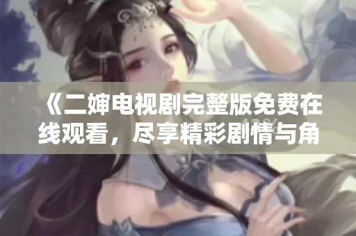 《二婶电视剧完整版免费在线观看，尽享精彩剧情与角色魅力》