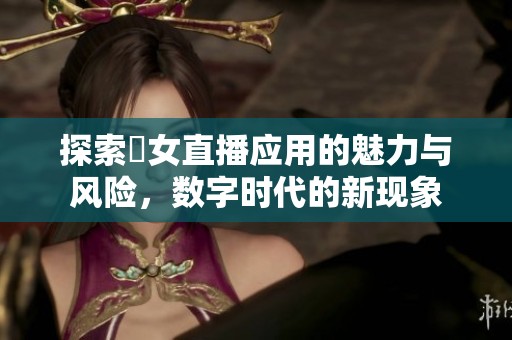 探索祼女直播应用的魅力与风险，数字时代的新现象