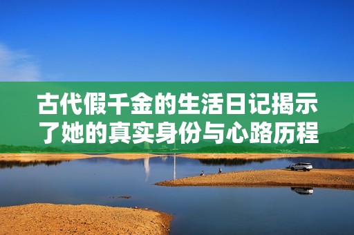 古代假千金的生活日记揭示了她的真实身份与心路历程