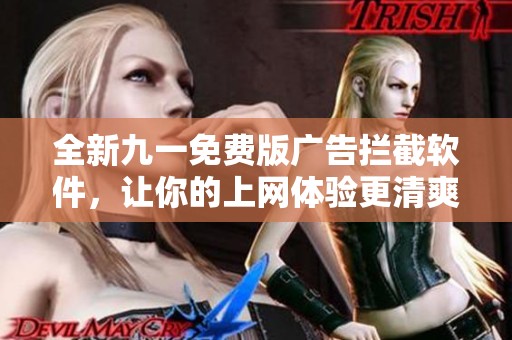全新九一免费版广告拦截软件，让你的上网体验更清爽无干扰