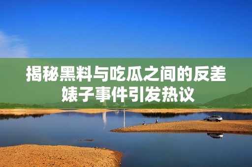 揭秘黑料与吃瓜之间的反差 婊子事件引发热议