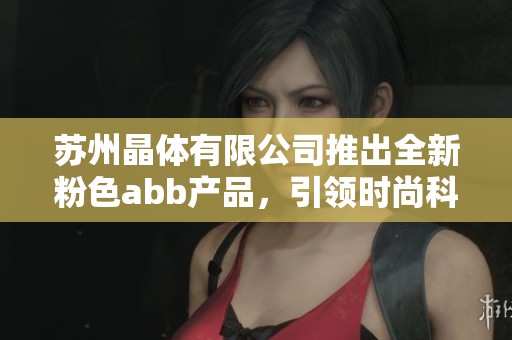 苏州晶体有限公司推出全新粉色abb产品，引领时尚科技潮流