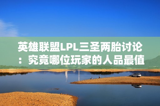 英雄联盟LPL三圣两胎讨论：究竟哪位玩家的人品最值得信赖与赞赏
