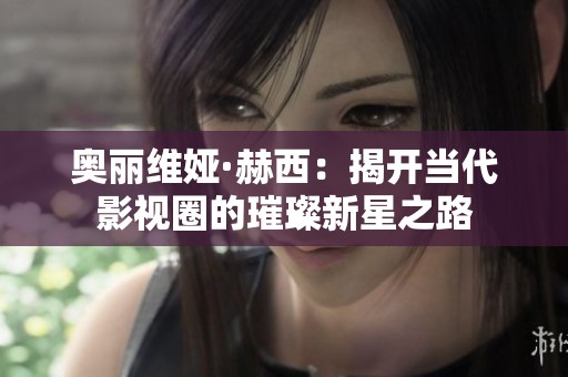 奥丽维娅·赫西：揭开当代影视圈的璀璨新星之路