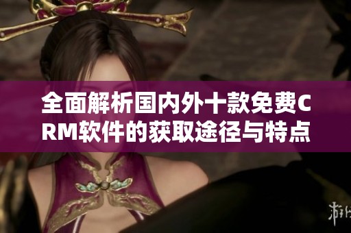 全面解析国内外十款免费CRM软件的获取途径与特点