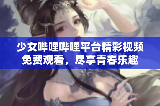 少女哔哩哔哩平台精彩视频免费观看，尽享青春乐趣