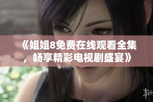《姐姐8免费在线观看全集，畅享精彩电视剧盛宴》