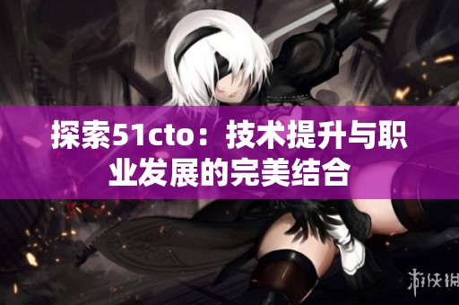 探索51cto：技术提升与职业发展的完美结合