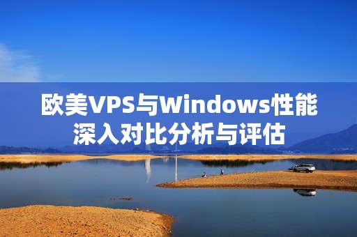 欧美VPS与Windows性能深入对比分析与评估