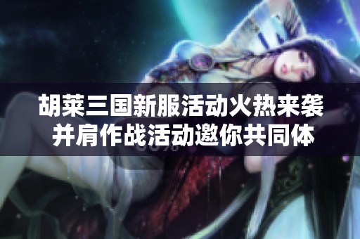 胡莱三国新服活动火热来袭 并肩作战活动邀你共同体验精彩挑战