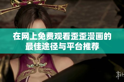 在网上免费观看歪歪漫画的最佳途径与平台推荐