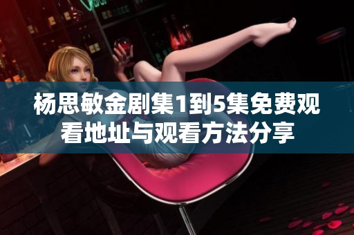 杨思敏金剧集1到5集免费观看地址与观看方法分享