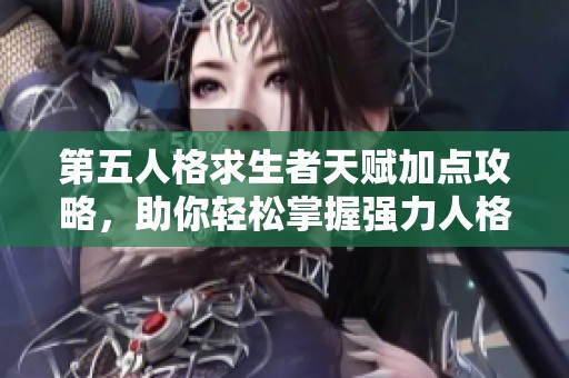 第五人格求生者天赋加点攻略，助你轻松掌握强力人格搭配，快速提升天梯战绩技巧分享