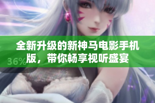 全新升级的新神马电影手机版，带你畅享视听盛宴