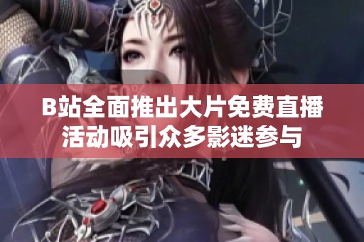 B站全面推出大片免费直播活动吸引众多影迷参与