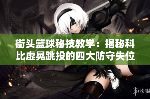 街头篮球秘技教学：揭秘科比虚晃跳投的四大防守失位技巧分析
