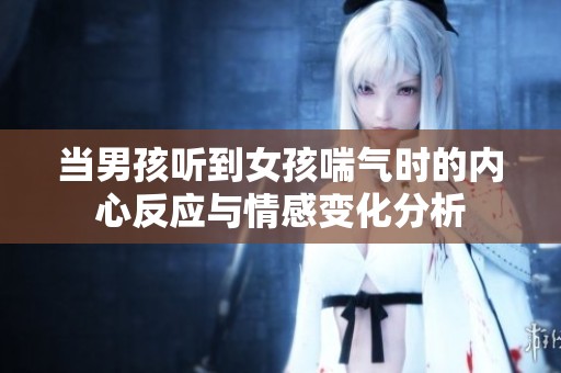 当男孩听到女孩喘气时的内心反应与情感变化分析