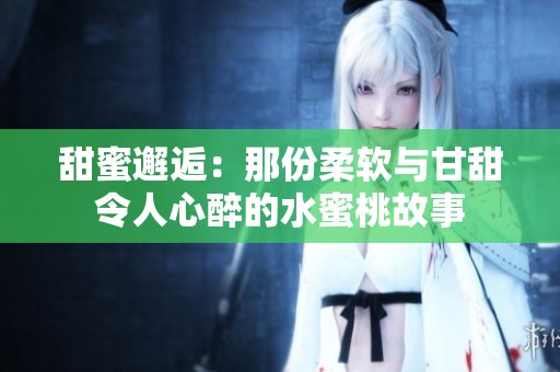 甜蜜邂逅：那份柔软与甘甜令人心醉的水蜜桃故事