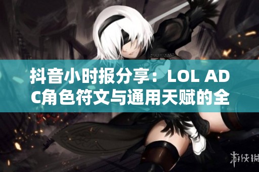 抖音小时报分享：LOL ADC角色符文与通用天赋的全面攻略与分析
