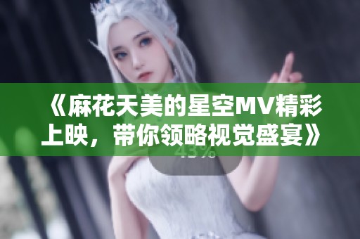 《麻花天美的星空MV精彩上映，带你领略视觉盛宴》