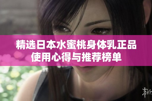 精选日本水蜜桃身体乳正品使用心得与推荐榜单