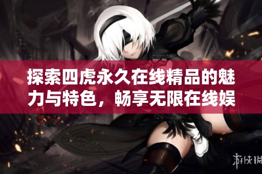 探索四虎永久在线精品的魅力与特色，畅享无限在线娱乐体验