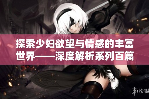 探索少妇欲望与情感的丰富世界——深度解析系列百篇故事