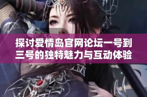 探讨爱情岛官网论坛一号到三号的独特魅力与互动体验
