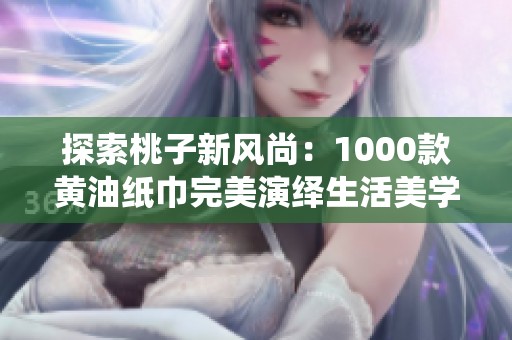 探索桃子新风尚：1000款黄油纸巾完美演绎生活美学