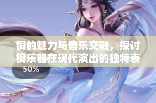 铜的魅力与音乐交融，探讨铜乐器在现代演出的独特表现