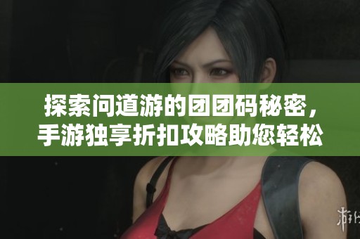 探索问道游的团团码秘密，手游独享折扣攻略助您轻松享受丰厚优惠福利！