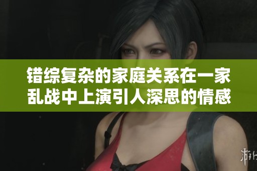 错综复杂的家庭关系在一家乱战中上演引人深思的情感纠葛