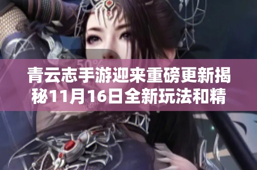 青云志手游迎来重磅更新揭秘11月16日全新玩法和精彩内容抢先看