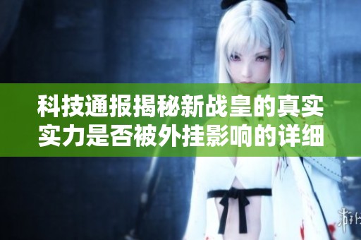 科技通报揭秘新战皇的真实实力是否被外挂影响的详细解读与指南