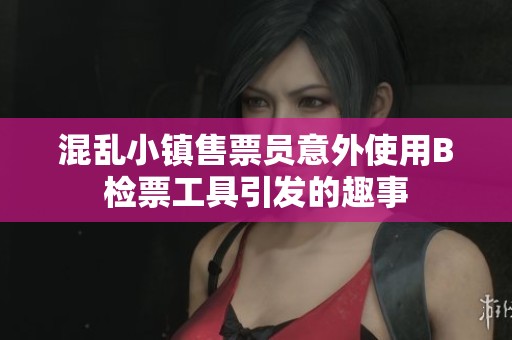 混乱小镇售票员意外使用B检票工具引发的趣事