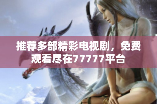 推荐多部精彩电视剧，免费观看尽在77777平台