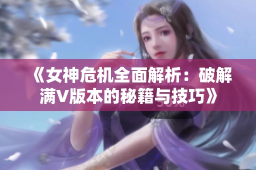 《女神危机全面解析：破解满V版本的秘籍与技巧》
