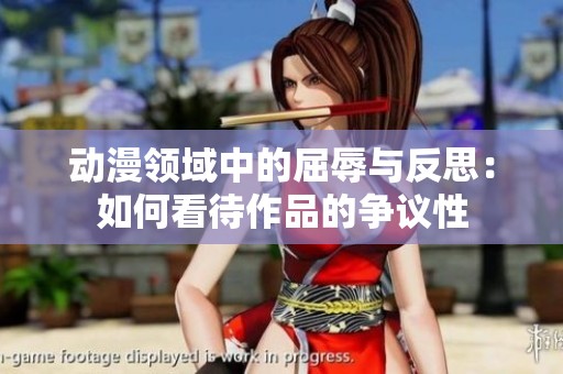 动漫领域中的屈辱与反思：如何看待作品的争议性
