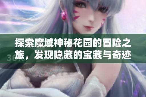 探索魔域神秘花园的冒险之旅，发现隐藏的宝藏与奇迹 让你一次收获无尽惊喜
