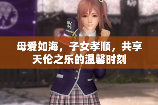 母爱如海，子女孝顺，共享天伦之乐的温馨时刻