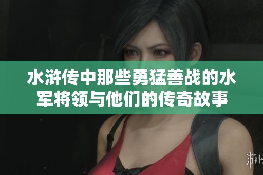 水浒传中那些勇猛善战的水军将领与他们的传奇故事