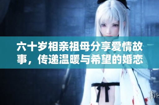 六十岁相亲祖母分享爱情故事，传递温暖与希望的婚恋平台