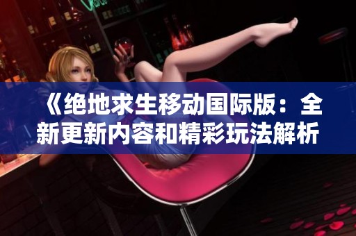 《绝地求生移动国际版：全新更新内容和精彩玩法解析》