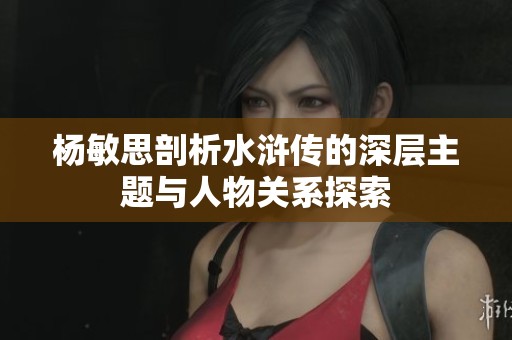 杨敏思剖析水浒传的深层主题与人物关系探索